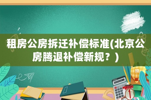 租房公房拆遷補償標準(北京公房騰退補償新規？)
