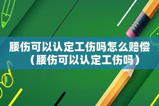 腰傷可以認定工傷嗎怎么賠償（腰傷可以認定工傷嗎）