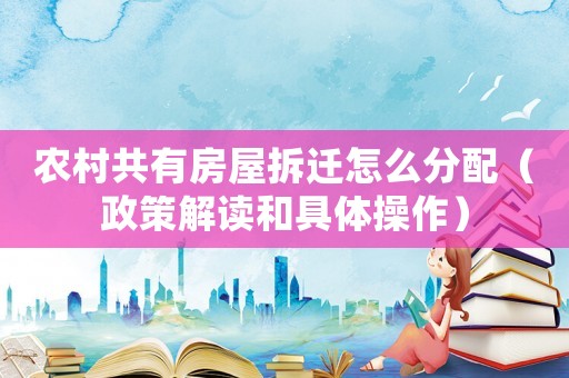 農(nóng)村共有房屋拆遷怎么分配（政策解讀和具體操作）
