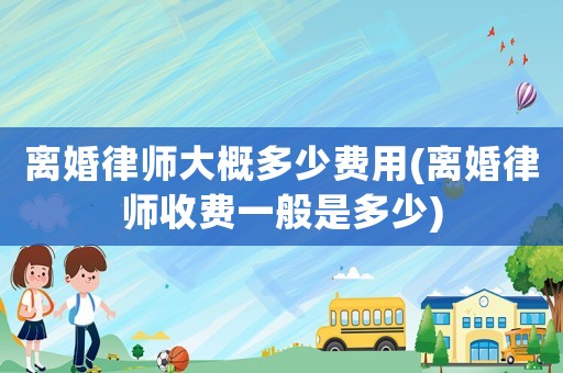 離婚律師大概多少費用(離婚律師收費一般是多少)