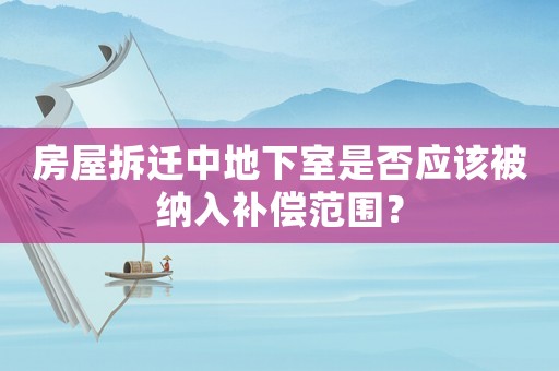 房屋拆遷中地下室是否應(yīng)該被納入補(bǔ)償范圍？