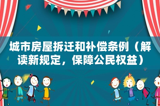 城市房屋拆遷和補償條例（解讀新規(guī)定，保障公民權(quán)益）