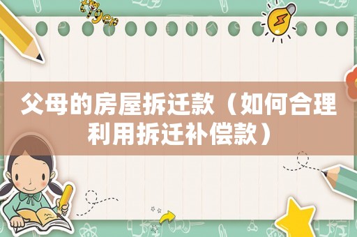 父母的房屋拆遷款（如何合理利用拆遷補償款）