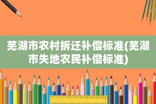 蕪湖市農村拆遷補償標準(蕪湖市失地農民補償標準)
