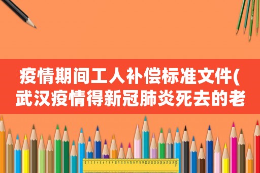 疫情期間工人補償標準文件(武漢疫情得新冠肺炎死去的老百姓，國家給憮恤金，補償金嗎)