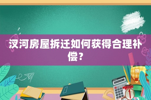 汊河房屋拆遷如何獲得合理補償？