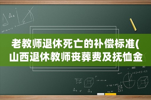 老教師退休死亡的補償標準(山西退休教師喪葬費及撫恤金標準？)