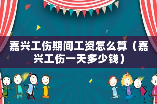 嘉興工傷期間工資怎么算（嘉興工傷一天多少錢）