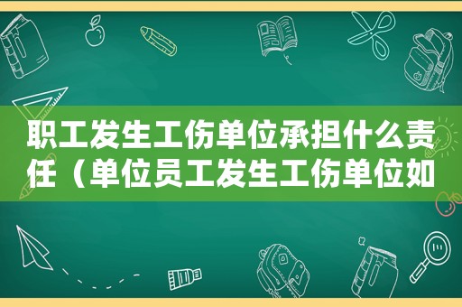 職工發生工傷單位承擔什么責任（單位員工發生工傷單位如何處理）