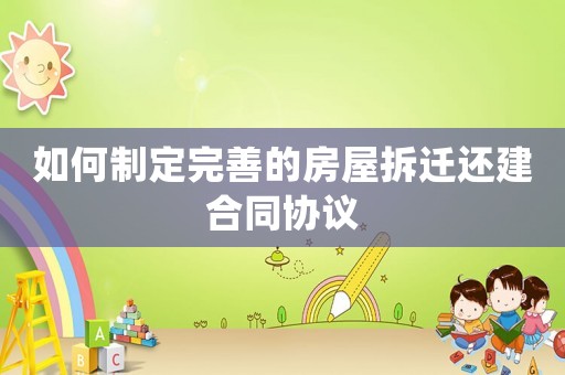 如何制定完善的房屋拆遷還建合同協議