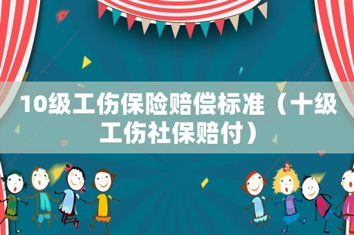 10級工傷保險賠償標準（十級工傷社保賠付）