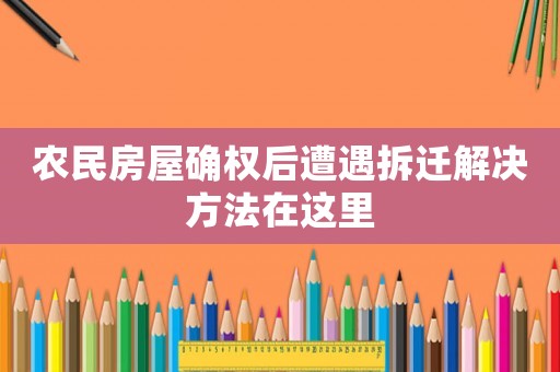 農民房屋確權后遭遇拆遷解決方法在這里