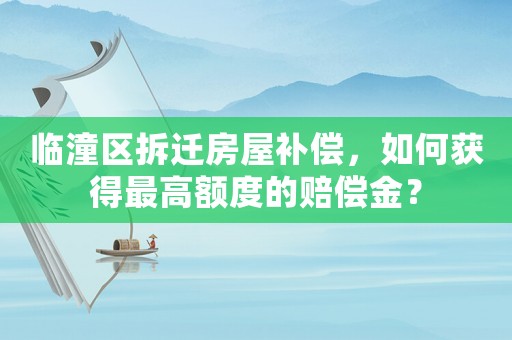 臨潼區(qū)拆遷房屋補(bǔ)償，如何獲得最高額度的賠償金？