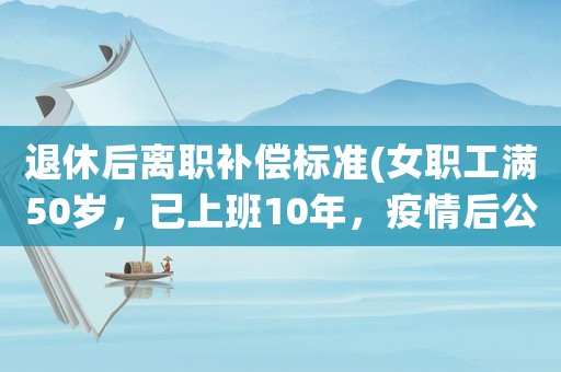 退休后離職補償標準(女職工滿50歲，已上班10年，疫情后公司要求離職，有沒有補償？)