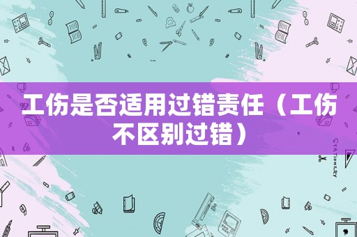 工傷是否適用過錯責(zé)任（工傷不區(qū)別過錯）