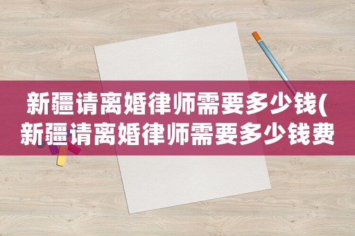 新疆請離婚律師需要多少錢(新疆請離婚律師需要多少錢費用)