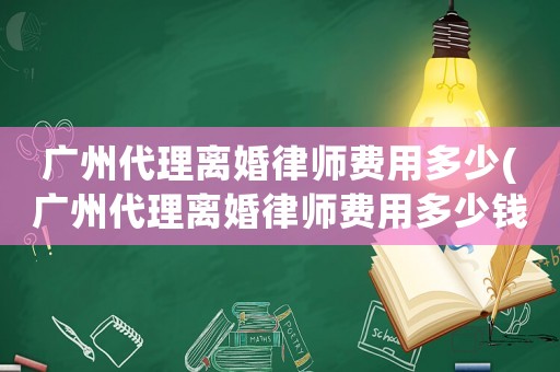 廣州代理離婚律師費(fèi)用多少(廣州代理離婚律師費(fèi)用多少錢)