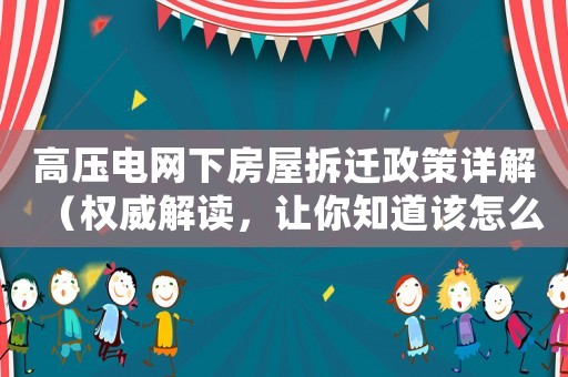 高壓電網(wǎng)下房屋拆遷政策詳解（權(quán)威解讀，讓你知道該怎么辦）