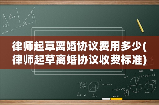 律師起草離婚協議費用多少(律師起草離婚協議收費標準)