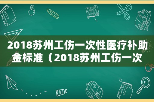 2018蘇州工傷一次性醫療補助金標準（2018蘇州工傷一次性醫療補助金）