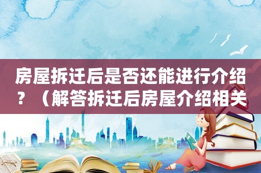 房屋拆遷后是否還能進行介紹？（解答拆遷后房屋介紹相關問題）