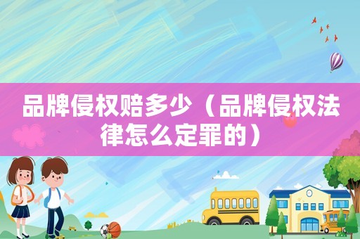 品牌侵權賠多少（品牌侵權法律怎么定罪的）