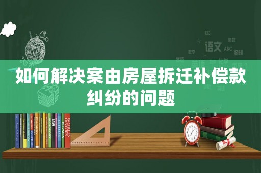 如何解決案由房屋拆遷補償款糾紛的問題