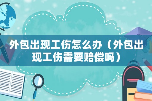 外包出現工傷怎么辦（外包出現工傷需要賠償嗎）