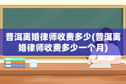 普洱離婚律師收費多少(普洱離婚律師收費多少一個月)