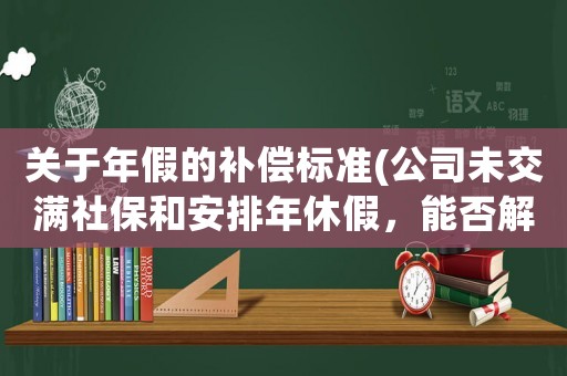 關于年假的補償標準(公司未交滿社保和安排年休假，能否解除勞動合同并申請補償金？)