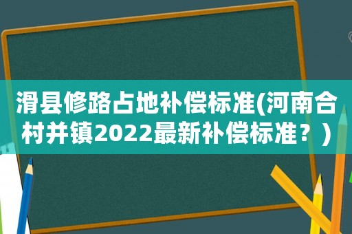 滑縣修路占地補償標準(河南合村并鎮2022最新補償標準？)