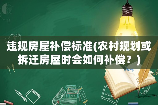 違規房屋補償標準(農村規劃或拆遷房屋時會如何補償？)