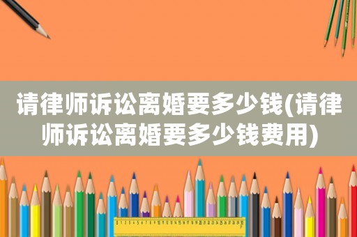 請律師訴訟離婚要多少錢(請律師訴訟離婚要多少錢費(fèi)用)