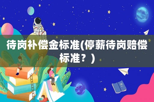 待崗補償金標準(停薪待崗賠償標準？)