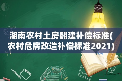 湖南農(nóng)村土房翻建補(bǔ)償標(biāo)準(zhǔn)(農(nóng)村危房改造補(bǔ)償標(biāo)準(zhǔn)2021)