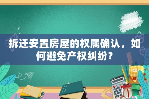 拆遷安置房屋的權屬確認，如何避免產權糾紛？