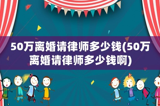 50萬離婚請(qǐng)律師多少錢(50萬離婚請(qǐng)律師多少錢啊)