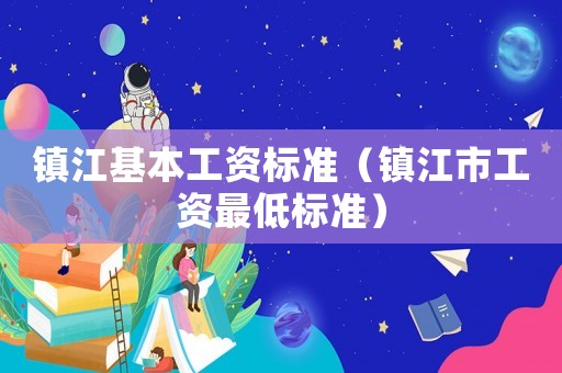 鎮江基本工資標準（鎮江市工資最低標準）