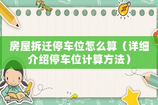 房屋拆遷停車位怎么算（詳細(xì)介紹停車位計(jì)算方法）