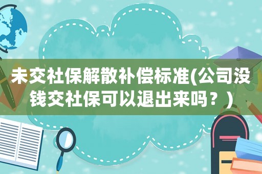 未交社保解散補償標(biāo)準(zhǔn)(公司沒錢交社保可以退出來嗎？)