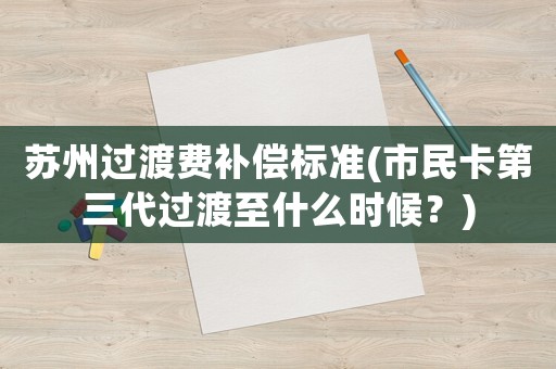 蘇州過渡費補償標準(市民卡第三代過渡至什么時候？)