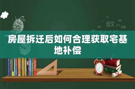 房屋拆遷后如何合理獲取宅基地補償