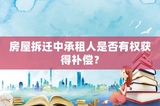 房屋拆遷中承租人是否有權(quán)獲得補償？
