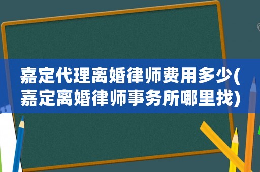 嘉定代理離婚律師費用多少(嘉定離婚律師事務所哪里找)