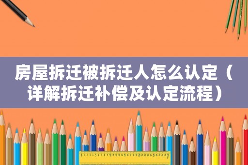 房屋拆遷被拆遷人怎么認定（詳解拆遷補償及認定流程）