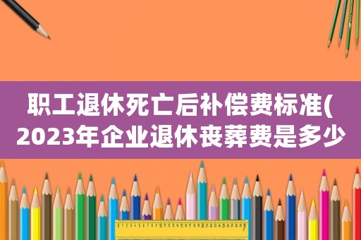 職工退休死亡后補償費標準(2023年企業退休喪葬費是多少？)