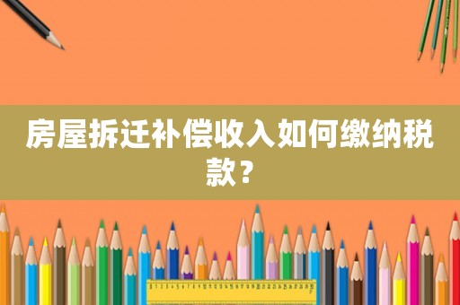 房屋拆遷補償收入如何繳納稅款？