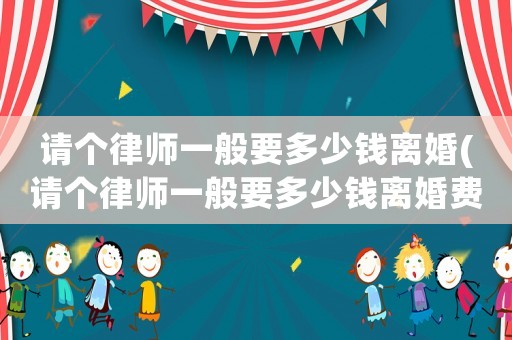 請(qǐng)個(gè)律師一般要多少錢離婚(請(qǐng)個(gè)律師一般要多少錢離婚費(fèi)用)