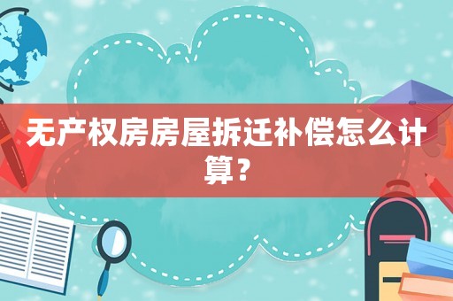 無產權房房屋拆遷補償怎么計算？