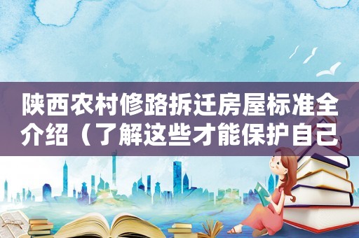 陜西農村修路拆遷房屋標準全介紹（了解這些才能保護自己的權益）
